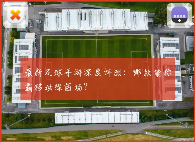 最新足球手游深度评测:哪款能称霸移动绿茵场?