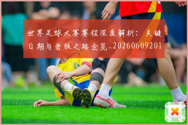 世界足球大赛赛程深度解析：关键日期与晋级之路全览_20260609201420