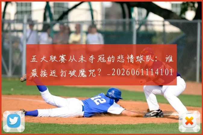 五大联赛从未夺冠的悲情球队：谁最接近打破魔咒？_20260611141011