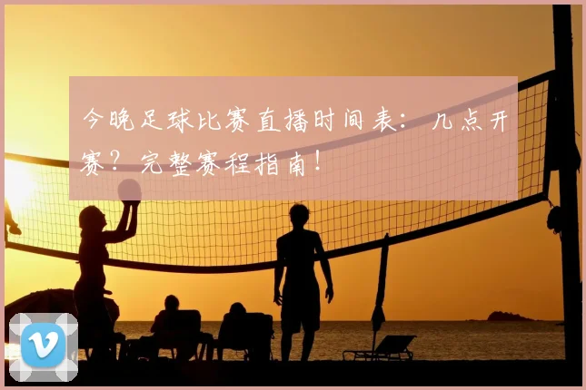 今晚足球比赛直播时间表：几点开赛？完整赛程指南！