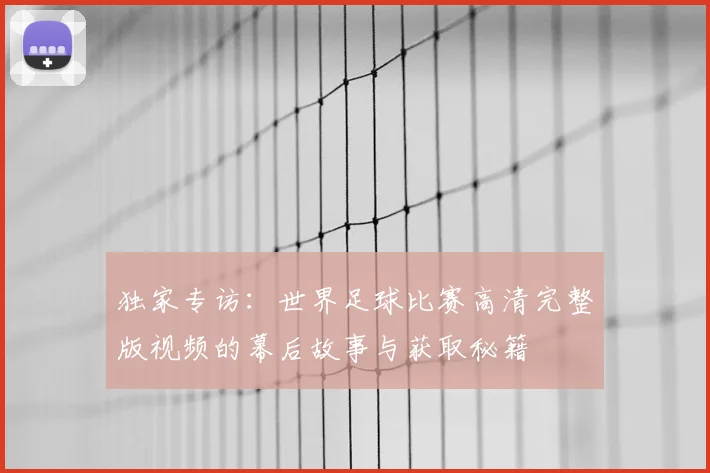 独家专访：世界足球比赛高清完整版视频的幕后故事与获取秘籍