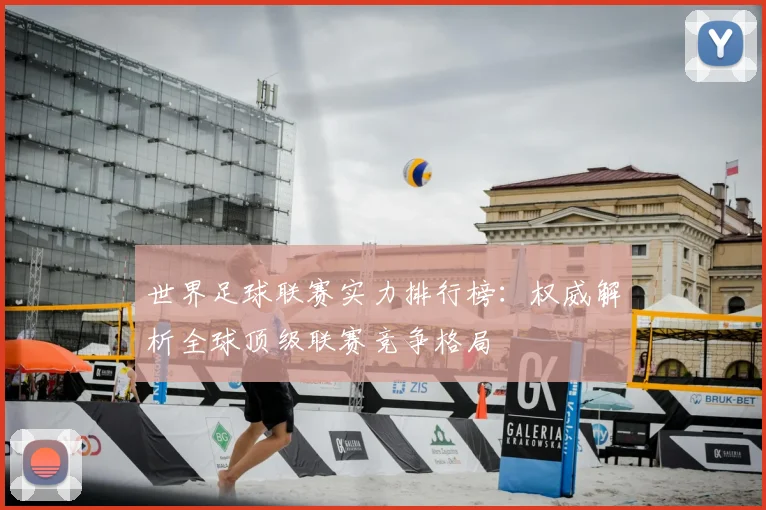 世界足球联赛实力排行榜：权威解析全球顶级联赛竞争格局