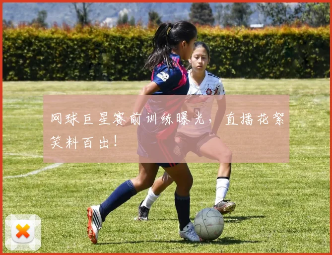 网球巨星赛前训练曝光，直播花絮笑料百出！