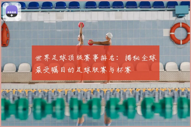 世界足球顶级赛事排名：揭秘全球最受瞩目的足球联赛与杯赛