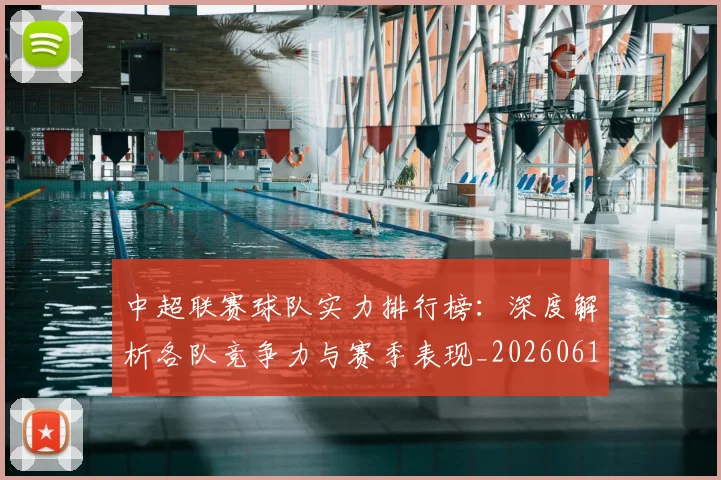 中超联赛球队实力排行榜：深度解析各队竞争力与赛季表现_20260611140815