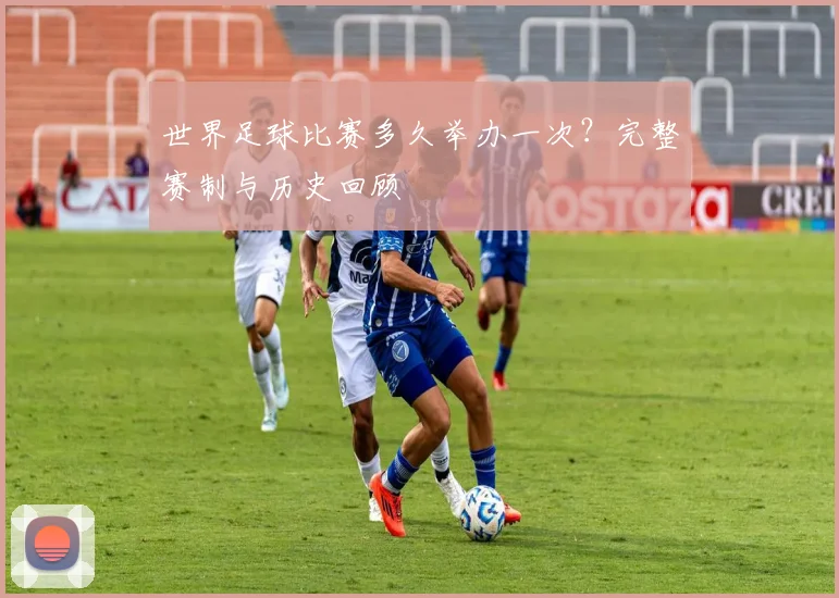 世界足球比赛多久举办一次?完整赛制与历史回顾