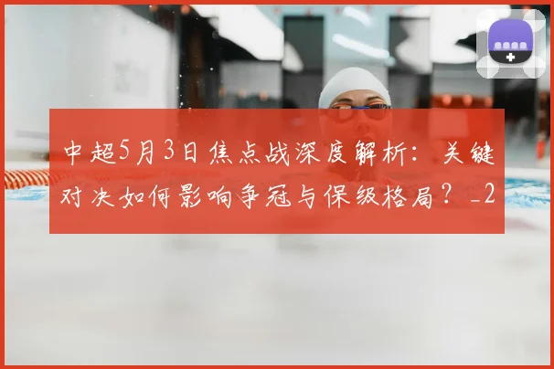 中超5月3日焦点战深度解析：关键对决如何影响争冠与保级格局？_20260610190335