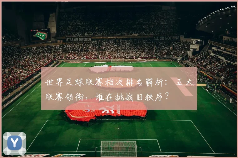 世界足球联赛档次排名解析:五大联赛领衔,谁在挑战旧秩序?