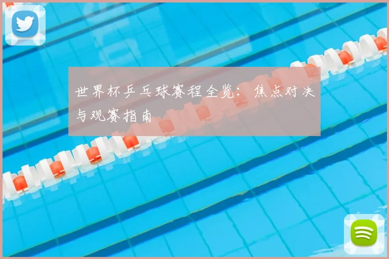世界杯乒乓球赛程全览:焦点对决与观赛指南