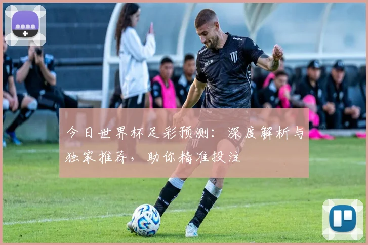 今日世界杯足彩预测：深度解析与独家推荐，助你精准投注