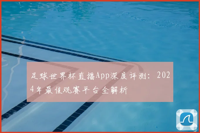 足球世界杯直播App深度评测：2024年最佳观赛平台全解析