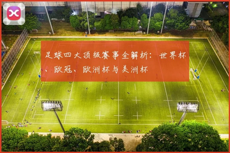 足球四大顶级赛事全解析：世界杯、欧冠、欧洲杯与美洲杯