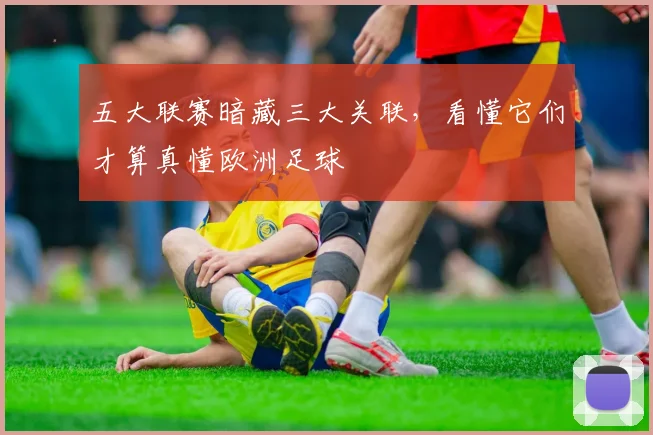 五大联赛暗藏三大关联,看懂它们才算真懂欧洲足球