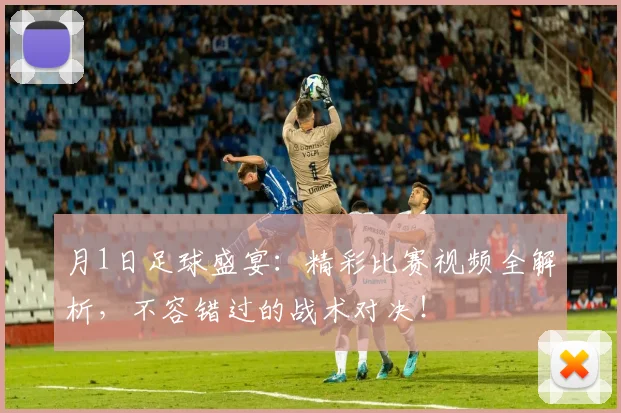 月1日足球盛宴：精彩比赛视频全解析，不容错过的战术对决！