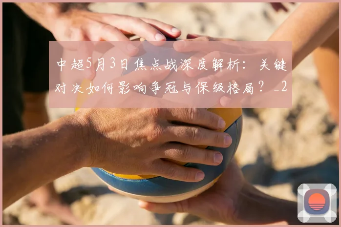 中超5月3日焦点战深度解析：关键对决如何影响争冠与保级格局？_20260610190335