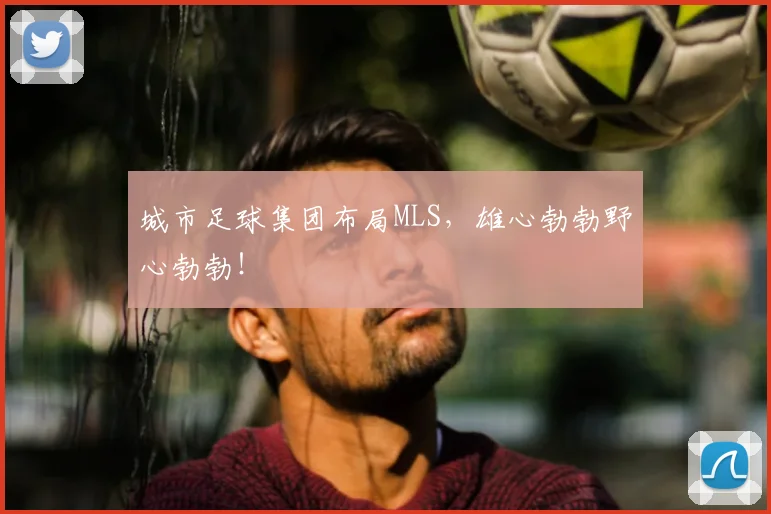 城市足球集团布局MLS，雄心勃勃野心勃勃！