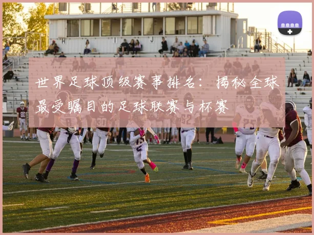世界足球顶级赛事排名:揭秘全球最受瞩目的足球联赛与杯赛