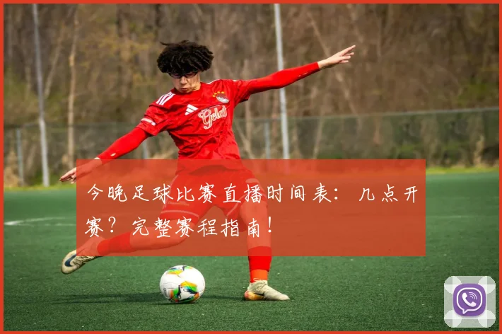 今晚足球比赛直播时间表：几点开赛？完整赛程指南！