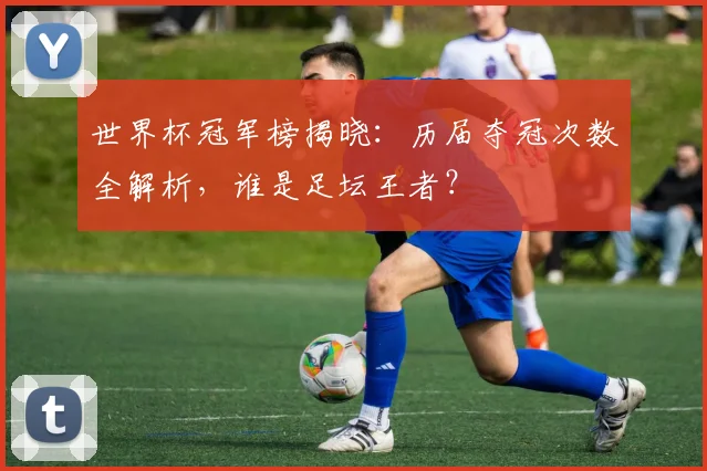 世界杯冠军榜揭晓：历届夺冠次数全解析，谁是足坛王者？