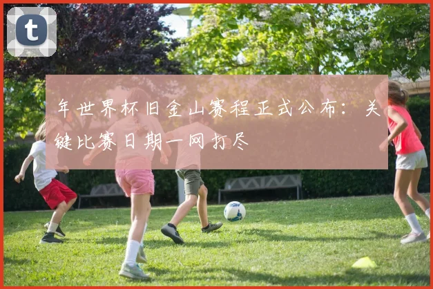 年世界杯旧金山赛程正式公布:关键比赛日期一网打尽