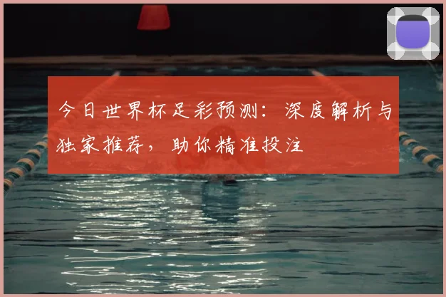 今日世界杯足彩预测：深度解析与独家推荐，助你精准投注