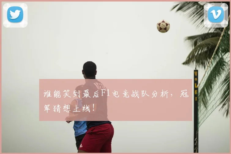 谁能笑到最后F1电竞战队分析，冠军猜想上线！