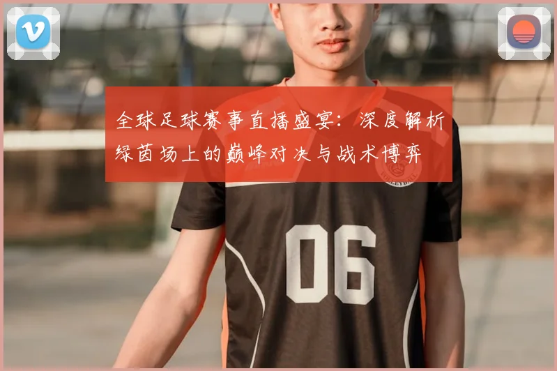全球足球赛事直播盛宴：深度解析绿茵场上的巅峰对决与战术博弈