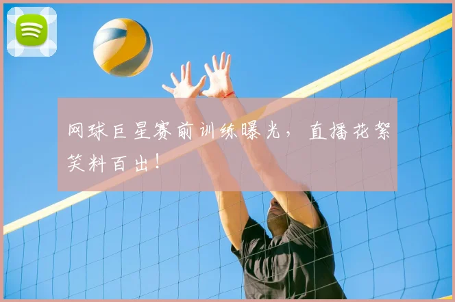 网球巨星赛前训练曝光，直播花絮笑料百出！